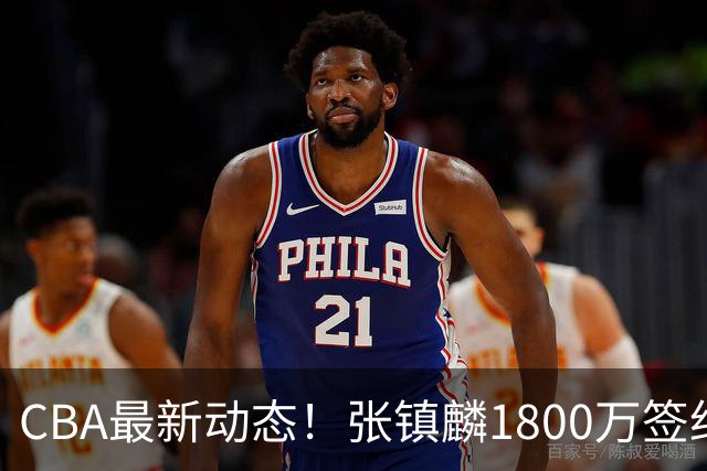 CBA最新动态！张镇麟1800万签约，范子铭离队，加盟劲旅